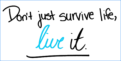 Don't just survive life, live it.