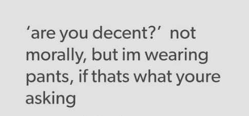 Are you decent? Not morally, but I'm wearing pants, it that's what you're asking
